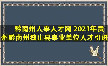 黔南州人事人才网 2021年贵州黔南州独山县事业单位人才引进公告【51人】